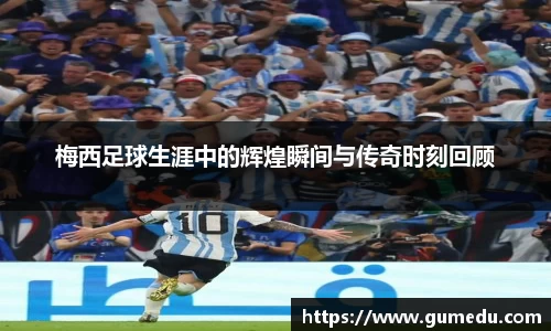 梅西足球生涯中的辉煌瞬间与传奇时刻回顾