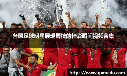 各国足球明星展现舞技的精彩瞬间视频合集